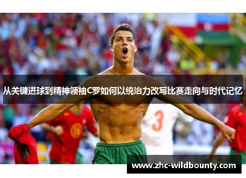 从关键进球到精神领袖C罗如何以统治力改写比赛走向与时代记忆
