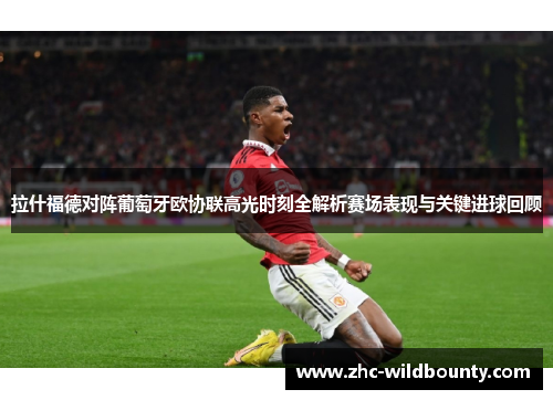 拉什福德对阵葡萄牙欧协联高光时刻全解析赛场表现与关键进球回顾