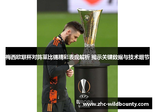 梅西欧联杯对阵莱比锡精彩表现解析 揭示关键数据与技术细节