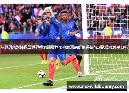 从登贝莱对阵巴西世界杯表现看其防守端真实价值评估与球队贡献关系分析