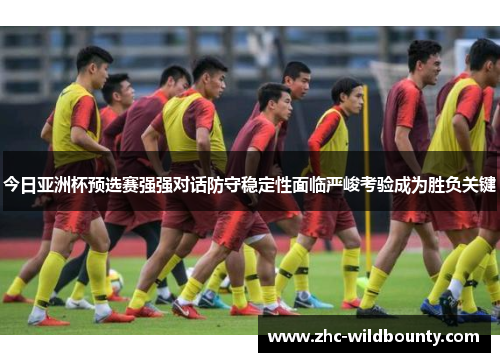 今日亚洲杯预选赛强强对话防守稳定性面临严峻考验成为胜负关键