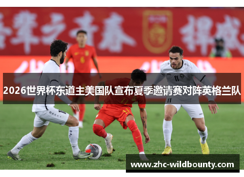 2026世界杯东道主美国队宣布夏季邀请赛对阵英格兰队 2026世界杯东道主美国队宣布夏季邀请赛对阵英格兰队