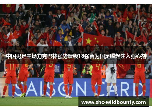 中国男足主场力克巴林强势晋级18强赛为国足崛起注入强心剂