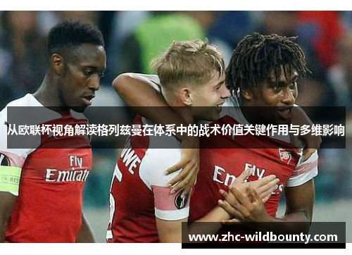 从欧联杯视角解读格列兹曼在体系中的战术价值关键作用与多维影响 从欧联杯视角解读格列兹曼在体系中的战术价值关键作用与多维影响