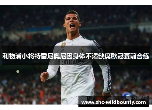 利物浦小将特雷尼奥尼因身体不适缺席欧冠赛前合练 利物浦小将特雷尼奥尼因身体不适缺席欧冠赛前合练