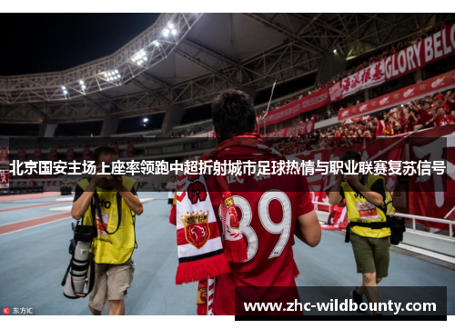 北京国安主场上座率领跑中超折射城市足球热情与职业联赛复苏信号 北京国安主场上座率领跑中超折射城市足球热情与职业联赛复苏信号
