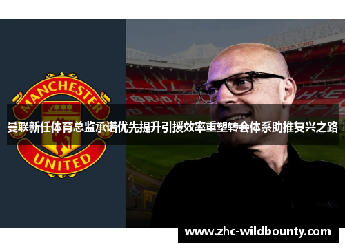 曼联新任体育总监承诺优先提升引援效率重塑转会体系助推复兴之路