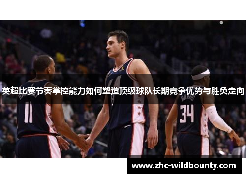英超比赛节奏掌控能力如何塑造顶级球队长期竞争优势与胜负走向 英超比赛节奏掌控能力如何塑造顶级球队长期竞争优势与胜负走向