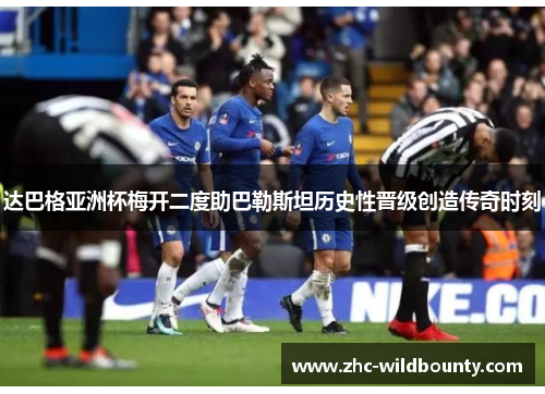 达巴格亚洲杯梅开二度助巴勒斯坦历史性晋级创造传奇时刻