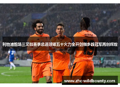 利物浦前场三叉戟赛季总进球破五十火力全开剑指多线冠军再创辉煌 利物浦前场三叉戟赛季总进球破五十火力全开剑指多线冠军再创辉煌
