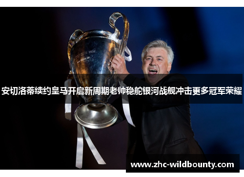 安切洛蒂续约皇马开启新周期老帅稳舵银河战舰冲击更多冠军荣耀