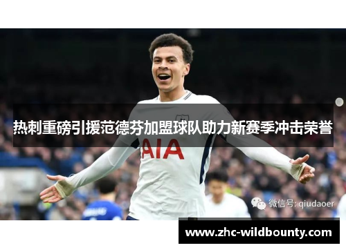 热刺重磅引援范德芬加盟球队助力新赛季冲击荣誉