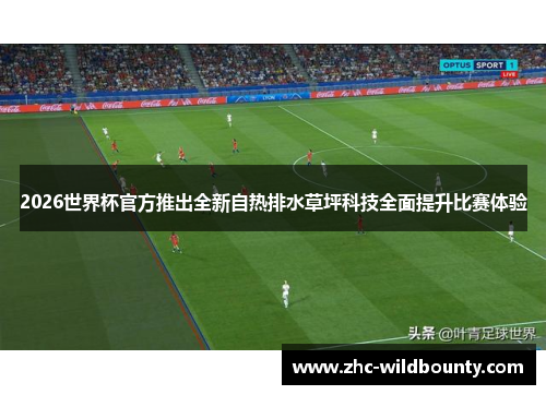 2026世界杯官方推出全新自热排水草坪科技全面提升比赛体验 2026世界杯官方推出全新自热排水草坪科技全面提升比赛体验