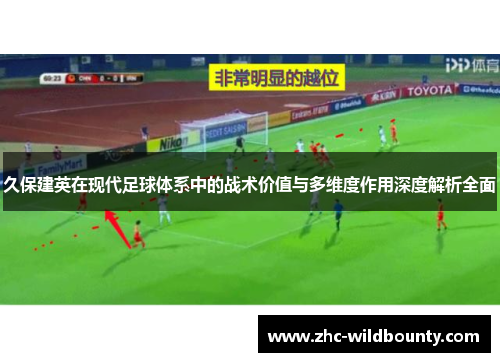 久保建英在现代足球体系中的战术价值与多维度作用深度解析全面 久保建英在现代足球体系中的战术价值与多维度作用深度解析全面