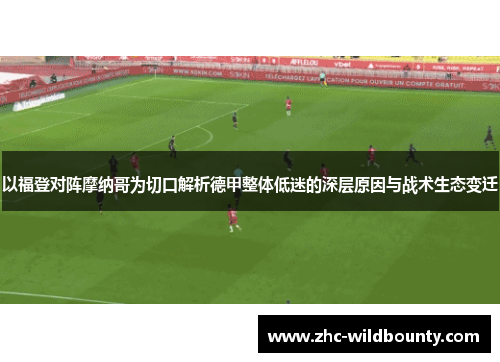 以福登对阵摩纳哥为切口解析德甲整体低迷的深层原因与战术生态变迁 以福登对阵摩纳哥为切口解析德甲整体低迷的深层原因与战术生态变迁