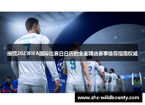 围绕2023FIFA国际比赛日日历的全面精选赛事推荐指南权威 围绕2023FIFA国际比赛日日历的全面精选赛事推荐指南权威