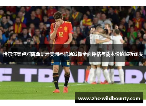 恰尔汗奥卢对阵西班牙美洲杯临场发挥全面评估与战术价值解析深度 恰尔汗奥卢对阵西班牙美洲杯临场发挥全面评估与战术价值解析深度