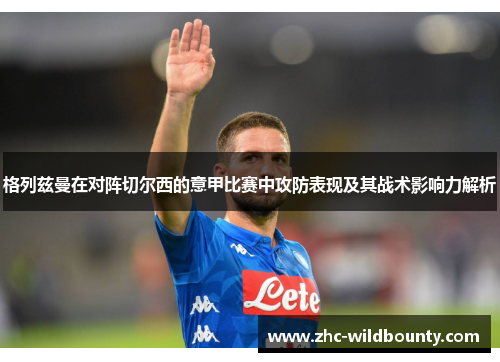 格列兹曼在对阵切尔西的意甲比赛中攻防表现及其战术影响力解析 格列兹曼在对阵切尔西的意甲比赛中攻防表现及其战术影响力解析